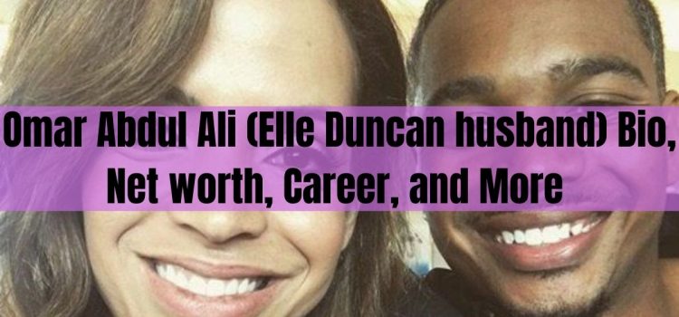 Omar Abdul Ali (Elle Duncan husband) Bio, Net worth, Career, and More