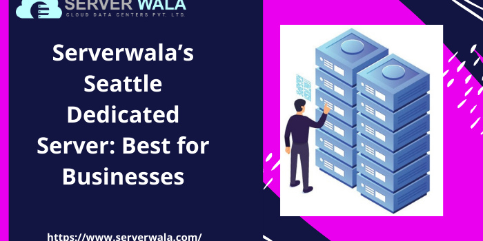 Seattle Dedicated Servers by Serverwala: Best for Businesses