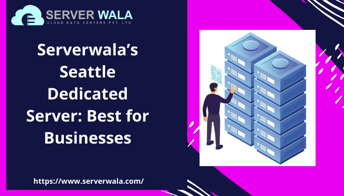 Seattle Dedicated Servers from Serverwala: Best for Businesses