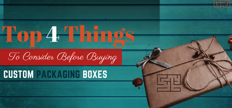 Top 4 Things To Consider Before Buying Custom Packaging