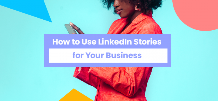 How to Make Use of LinkedIn Stories for Your Business
